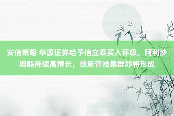 安信策略 华源证券给予信立泰买入评级，阿利沙坦酯持续高增长，创新管线集群即将形成