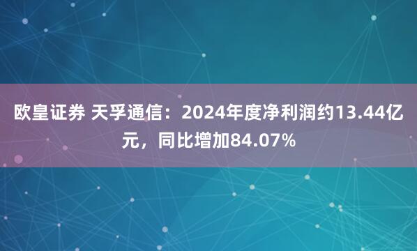 欧皇证券 天孚通信：2024年度净利润约13.44亿元，同比增加84.07%