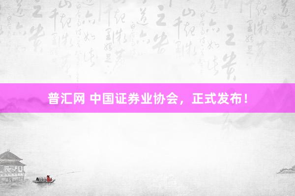 普汇网 中国证券业协会，正式发布！