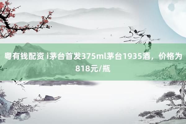 粤有钱配资 i茅台首发375ml茅台1935酒，价格为818元/瓶