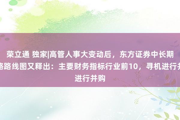 荣立通 独家|高管人事大变动后，东方证券中长期战略路线图又释出：主要财务指标行业前10，寻机进行并购