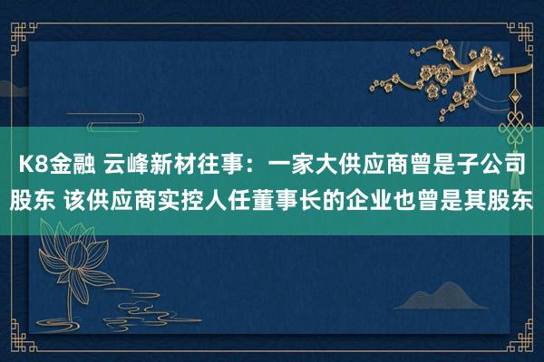 K8金融 云峰新材往事：一家大供应商曾是子公司股东 该供应商实控人任董事长的企业也曾是其股东
