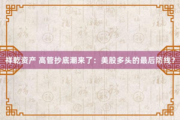祥乾资产 高管抄底潮来了：美股多头的最后防线？