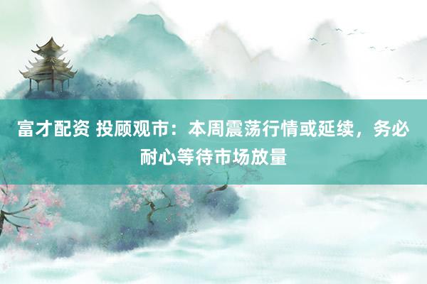 富才配资 投顾观市：本周震荡行情或延续，务必耐心等待市场放量