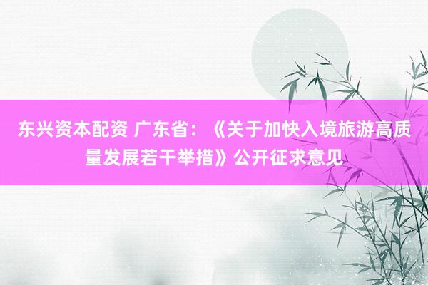 东兴资本配资 广东省：《关于加快入境旅游高质量发展若干举措》公开征求意见