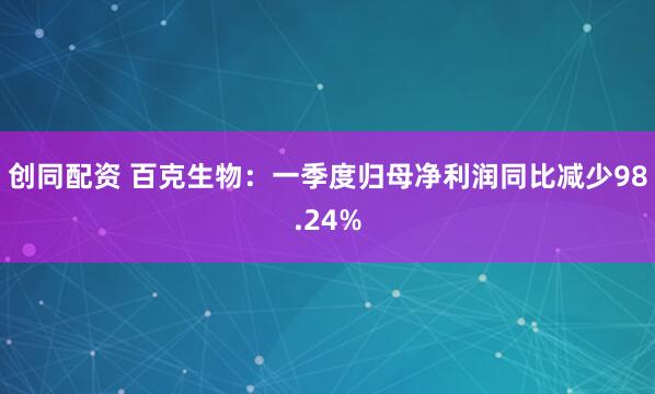 创同配资 百克生物：一季度归母净利润同比减少98.24%