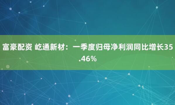 富豪配资 屹通新材：一季度归母净利润同比增长35.46%