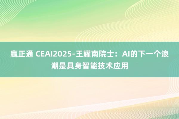 赢正通 CEAI2025-王耀南院士：AI的下一个浪潮是具身智能技术应用
