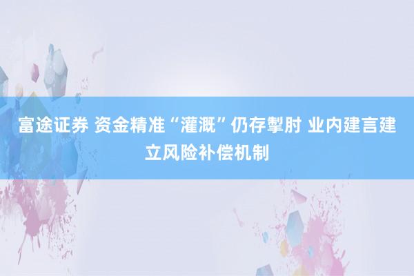 富途证券 资金精准“灌溉”仍存掣肘 业内建言建立风险补偿机制