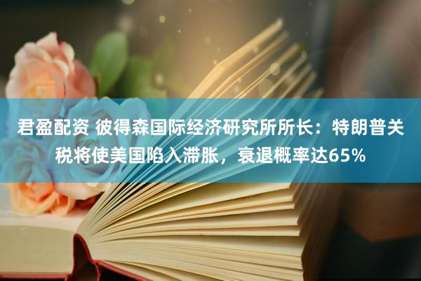 君盈配资 彼得森国际经济研究所所长：特朗普关税将使美国陷入滞胀，衰退概率达65%