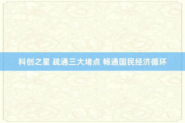 科创之星 疏通三大堵点 畅通国民经济循环
