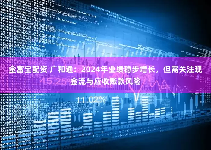 金富宝配资 广和通：2024年业绩稳步增长，但需关注现金流与应收账款风险