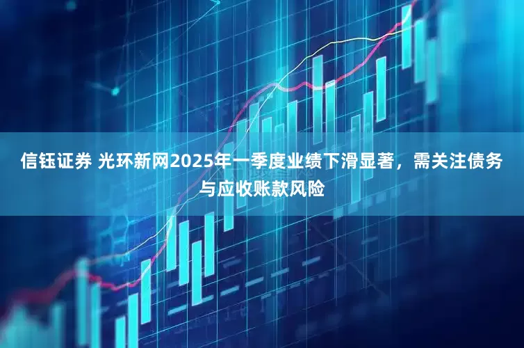信钰证券 光环新网2025年一季度业绩下滑显著，需关注债务与应收账款风险