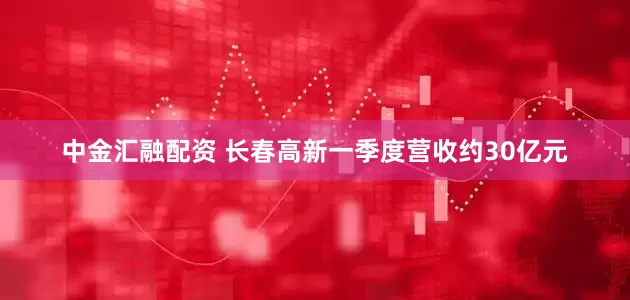 中金汇融配资 长春高新一季度营收约30亿元