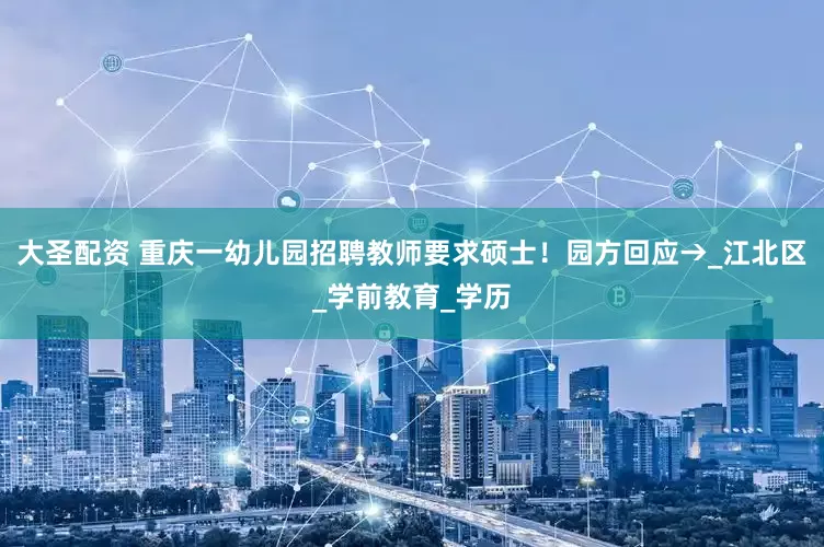 大圣配资 重庆一幼儿园招聘教师要求硕士！园方回应→_江北区_学前教育_学历