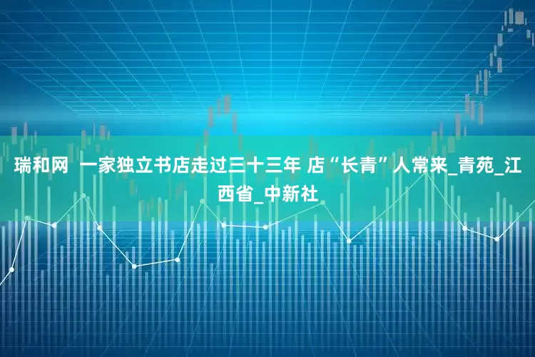 瑞和网  一家独立书店走过三十三年 店“长青”人常来_青苑_江西省_中新社