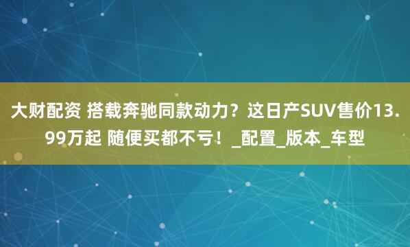大财配资 搭载奔驰同款动力？这日产SUV售价13.99万起 随便买都不亏！_配置_版本_车型