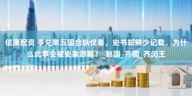 信康配资 李兑率五国合纵伐秦，史书却鲜少记载，为什么此事会被史家忽略？_赵国_齐国_齐闵王