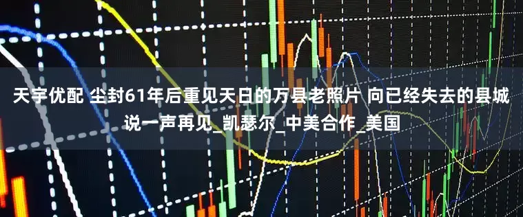 天宇优配 尘封61年后重见天日的万县老照片 向已经失去的县城说一声再见_凯瑟尔_中美合作_美国