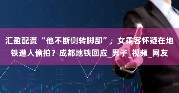汇盈配资 “他不断侧转脚部”，女乘客怀疑在地铁遭人偷拍？成都地铁回应_男子_视频_网友