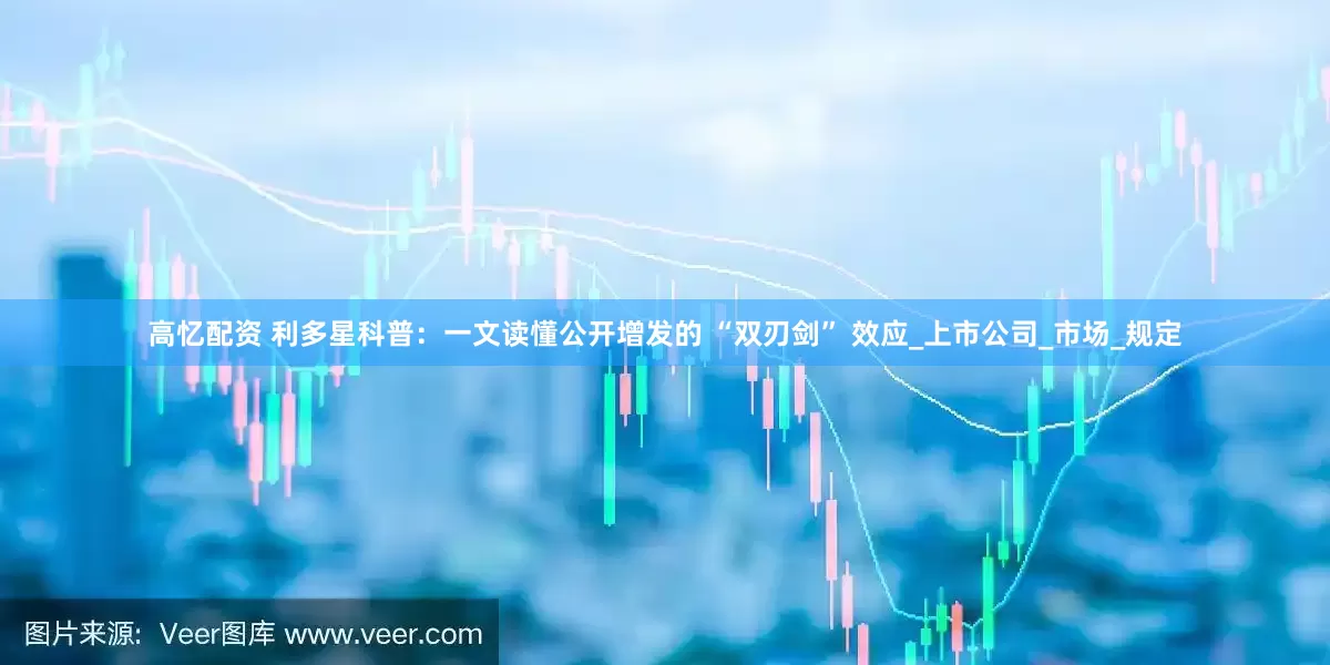 高忆配资 利多星科普：一文读懂公开增发的 “双刃剑” 效应_上市公司_市场_规定