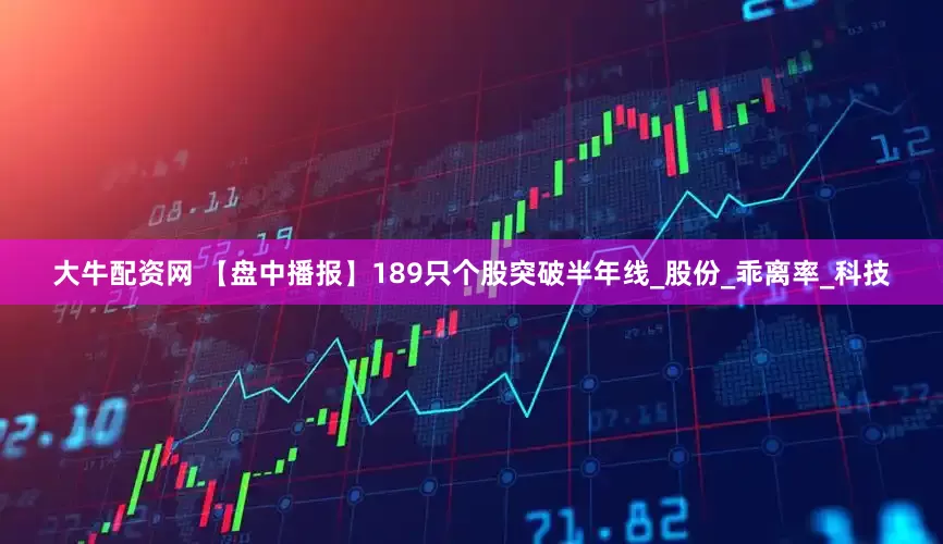 大牛配资网 【盘中播报】189只个股突破半年线_股份_乖离率_科技