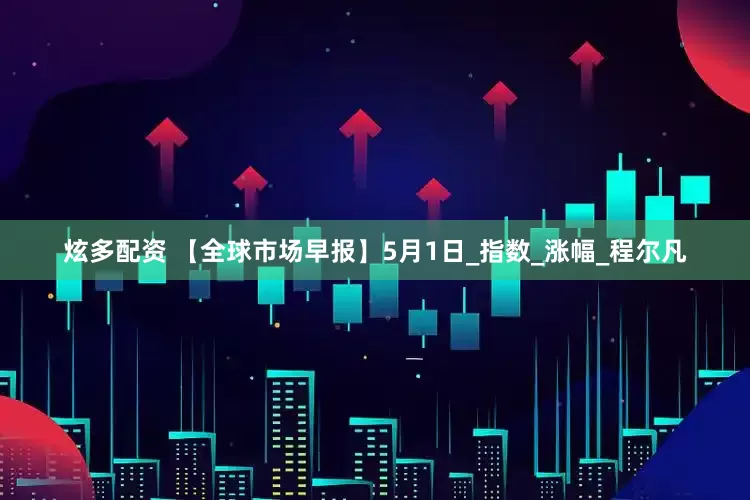 炫多配资 【全球市场早报】5月1日_指数_涨幅_程尔凡