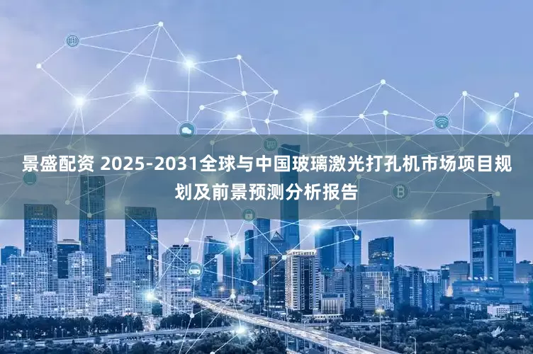 景盛配资 2025-2031全球与中国玻璃激光打孔机市场项目规划及前景预测分析报告