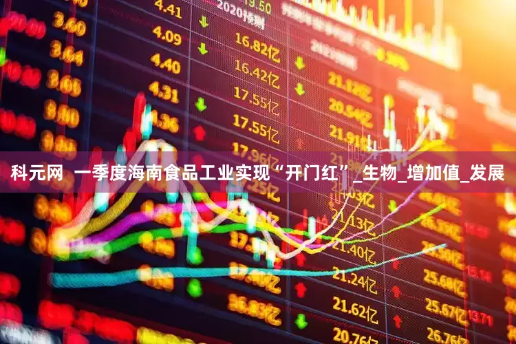 科元网  一季度海南食品工业实现“开门红”_生物_增加值_发展
