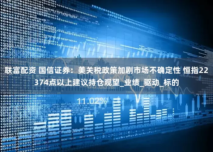 联富配资 国信证券：美关税政策加剧市场不确定性 恒指22374点以上建议持仓观望_业绩_驱动_标的