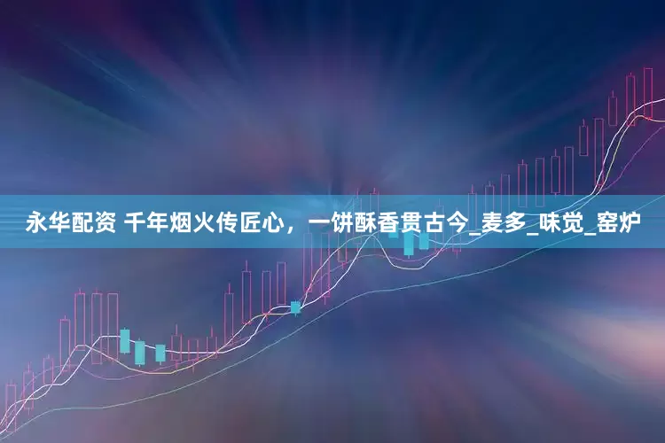 永华配资 千年烟火传匠心，一饼酥香贯古今_麦多_味觉_窑炉