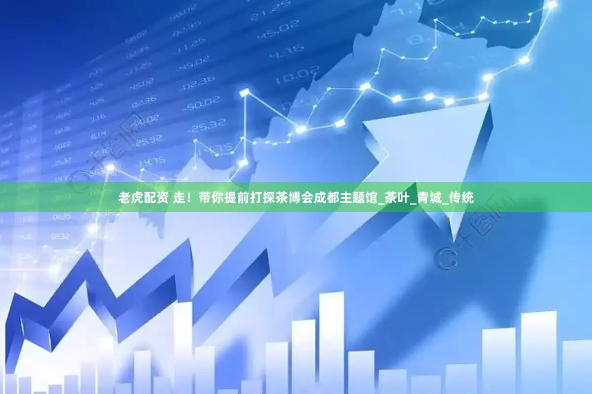 老虎配资 走！带你提前打探茶博会成都主题馆_茶叶_青城_传统