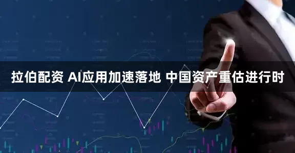 拉伯配资 AI应用加速落地 中国资产重估进行时