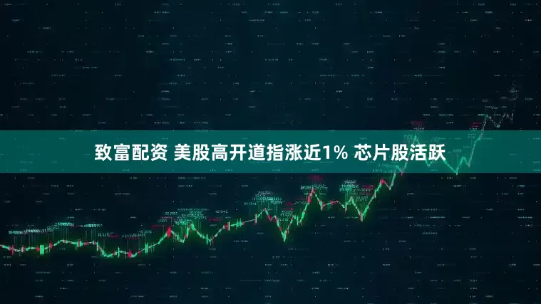 致富配资 美股高开道指涨近1% 芯片股活跃