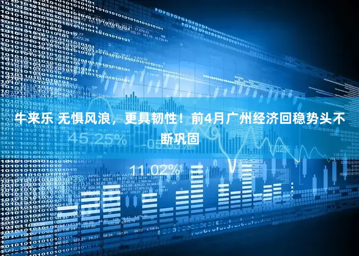牛来乐 无惧风浪，更具韧性！前4月广州经济回稳势头不断巩固