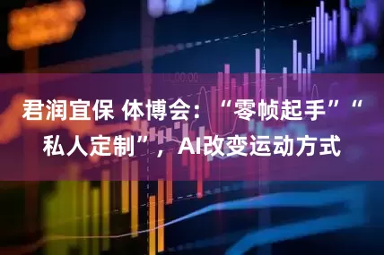 君润宜保 体博会：“零帧起手”“私人定制”，AI改变运动方式