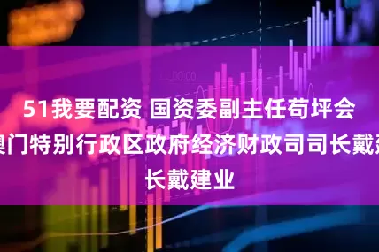 51我要配资 国资委副主任苟坪会见澳门特别行政区政府经济财政司司长戴建业
