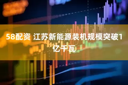 58配资 江苏新能源装机规模突破1亿千瓦