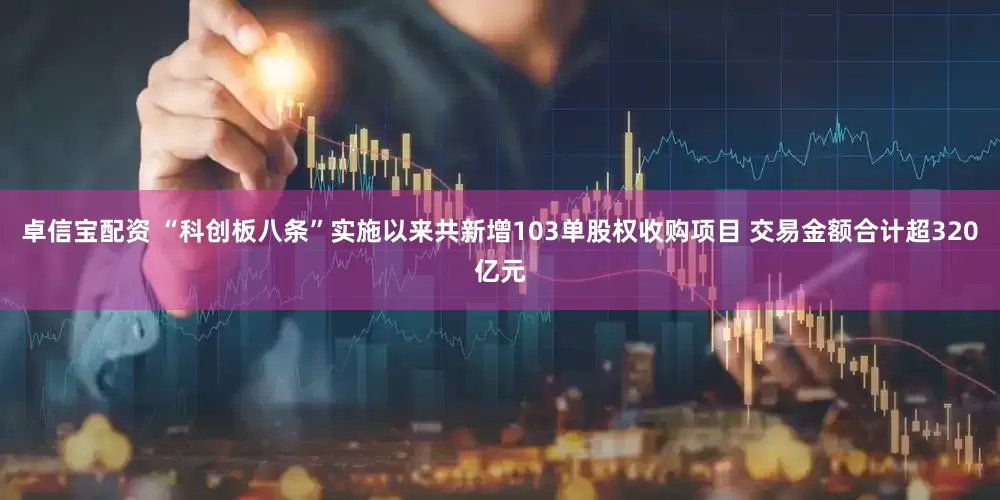 卓信宝配资 “科创板八条”实施以来共新增103单股权收购项目 交易金额合计超320亿元