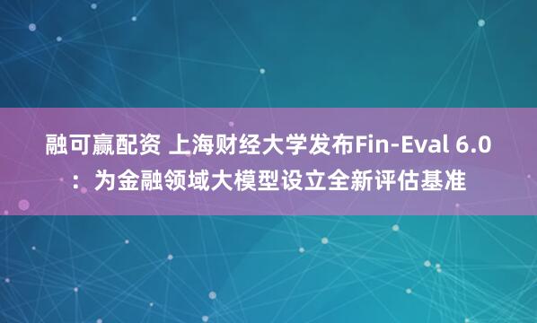 融可赢配资 上海财经大学发布Fin-Eval 6.0：为金融领域大模型设立全新评估基准