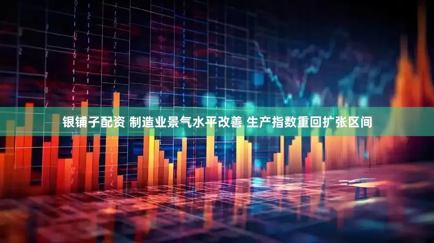 银铺子配资 制造业景气水平改善 生产指数重回扩张区间