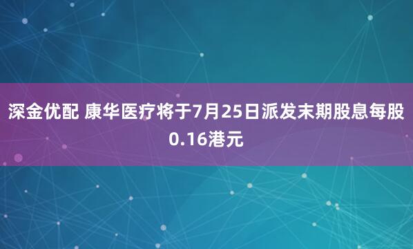 深金优配 康华医疗将于7月25日派发末期股息每股0.16港元