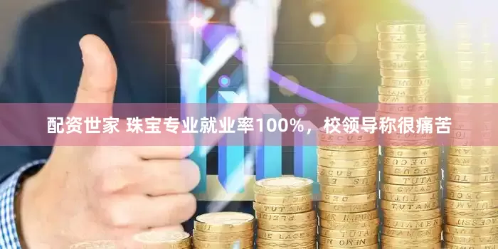 配资世家 珠宝专业就业率100%，校领导称很痛苦