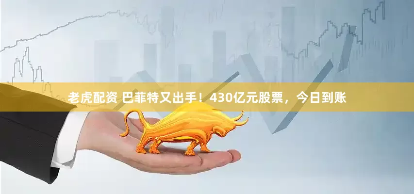 老虎配资 巴菲特又出手！430亿元股票，今日到账