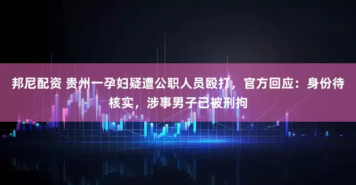 邦尼配资 贵州一孕妇疑遭公职人员殴打，官方回应：身份待核实，涉事男子已被刑拘