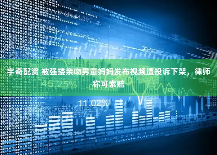 宇奇配资 被强搂亲吻男童妈妈发布视频遭投诉下架，律师称可索赔