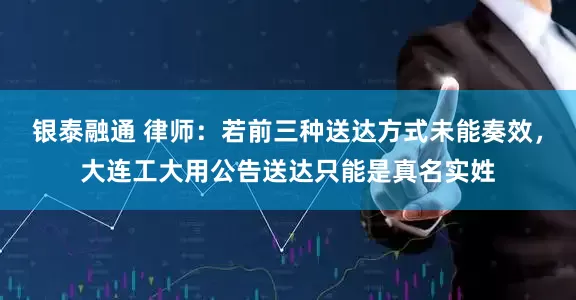 银泰融通 律师：若前三种送达方式未能奏效，大连工大用公告送达只能是真名实姓