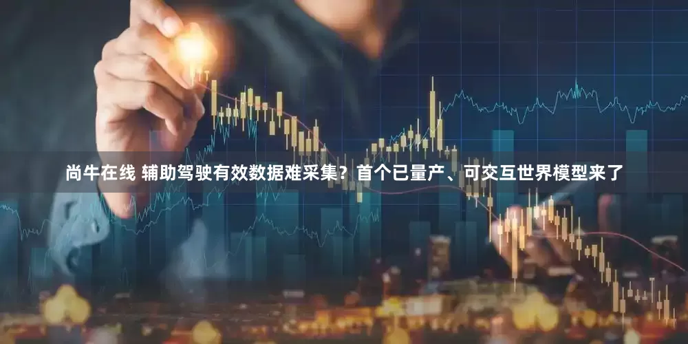 尚牛在线 辅助驾驶有效数据难采集？首个已量产、可交互世界模型来了