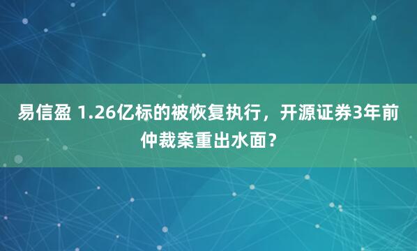 易信盈 1.26亿标的被恢复执行，开源证券3年前仲裁案重出水面？