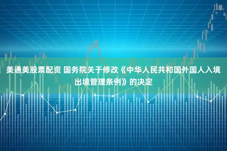 美通美股票配资 国务院关于修改《中华人民共和国外国人入境出境管理条例》的决定
